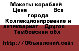 Макеты кораблей › Цена ­ 100 000 - Все города Коллекционирование и антиквариат » Другое   . Тамбовская обл.